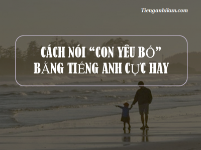 những cách nói con yêu bố bằng tiếng anh cho ngày 18.6 thêm ý nghĩa